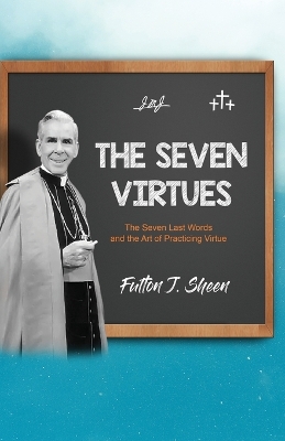 The Seven Virtues: The Seven Last Words and the Art of Practicing Virtue by Fulton J Sheen