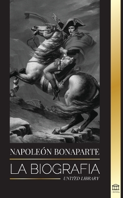 Napoleon Bonaparte: La biografía - La vida del emperador francés en la sombra y el hombre detrás del mito book