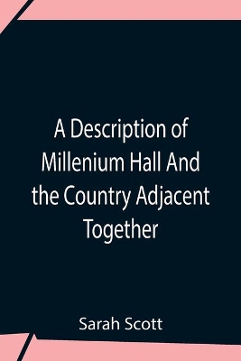 A Description Of Millenium Hall And The Country Adjacent Together With The Characters Of The Inhabitants And Such Historical Anecdotes And Reflections As May Excite In The Reader Proper Sentiments Of Humanity, And Lead The Mind To The Love Of Virtue book