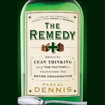 The The Remedy: Bringing Lean Thinking Out of the Factory to Transform the Entire Organization by Pascal Dennis