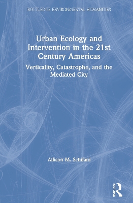 Urban Ecology and Intervention in the 21st Century Americas: Verticality, Catastrophe, and the Mediated City by Allison M. Schifani