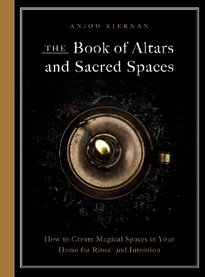 The Book of Altars and Sacred Spaces: How to Create Magical Spaces in Your Home for Ritual and Intention book