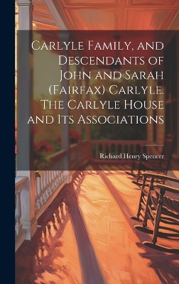 Carlyle Family, and Descendants of John and Sarah (Fairfax) Carlyle. The Carlyle House and its Associations by Richard Henry Spencer