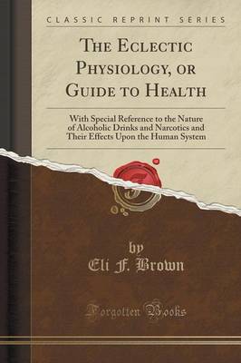The Eclectic Physiology, or Guide to Health: With Special Reference to the Nature of Alcoholic Drinks and Narcotics and Their Effects Upon the Human System (Classic Reprint) book