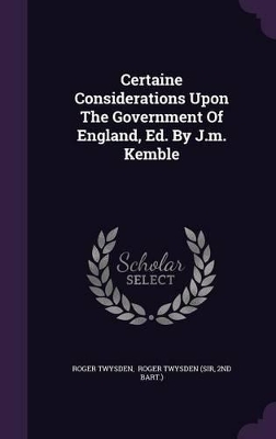 Certaine Considerations Upon The Government Of England, Ed. By J.m. Kemble by Roger Twysden