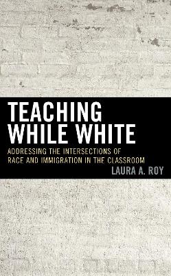 Teaching While White: Addressing the Intersections of Race and Immigration in the Classroom by Laura A. Roy