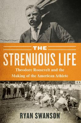 The Strenuous Life: Theodore Roosevelt and the Making of the American Athlete book