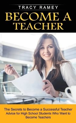 Become a Teacher: The Secrets to Become a Successful Teacher (Advice for High School Students Who Want to Become Teachers) book