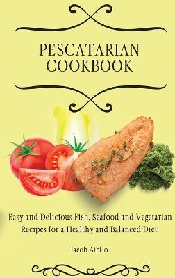 Pescatarian Cookbook: Easy and Delicious Fish, Seafood and Vegetarian Recipes for a Healthy and Balanced Diet by Jacob Aiello