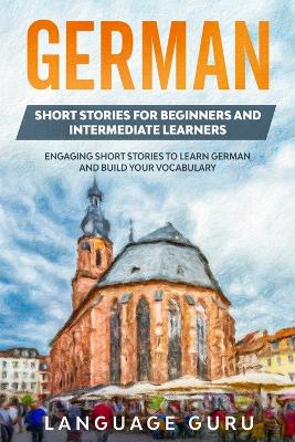 German Short Stories for Beginners and Intermediate Learners: Engaging Short Stories to Learn German and Build Your Vocabulary (2nd Edition) book