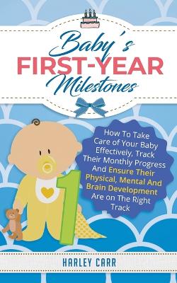 Baby's First-Year Milestones: How to Take Care of Your Baby Effectively, Track Their Monthly Progress and Ensure Their Physical, Mental and Brain Development Are on the Right Track by Harley Carr