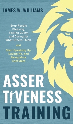 Assertiveness Training: Stop People Pleasing, Feeling Guilty, and Caring for What Others Think, and Start Speaking Up, Saying No, and Being More Confident (Practical Emotional Intelligence) book