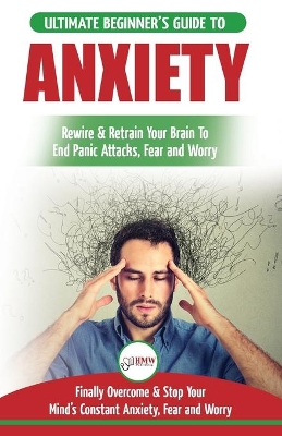 Anxiety: The Ultimate Beginner's Guide To Rewire & Retrain Your Anxious Brain & End Panic Attacks - Daily Strategies To Finally Overcome & Stop Your Constant Anxiety, Fear and Worry book