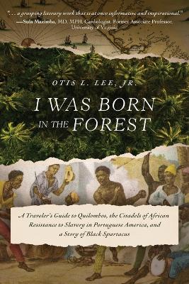 I Was Born in the Forest: A Traveler's Guide to Quilombos, the Citadels of African Resistance to Slavery in Portuguese America, and a Story of Black Spartacus by Otis L Lee, Jr