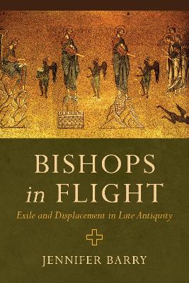 Bishops in Flight: Exile and Displacement in Late Antiquity book