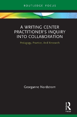 A Writing Center Practitioner's Inquiry into Collaboration: Pedagogy, Practice, And Research by Georganne Nordstrom