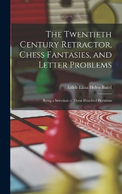 The Twentieth Century Retractor, Chess Fantasies, and Letter Problems: Being a Selection of Three Hundred Problems by Edith Elina Helen Baird