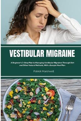 Vestibular Migraine: A Beginner's 3-Step Plan to Managing Vestibular Migraines Through Diet and Other Natural Methods, With a Sample Meal Plan book