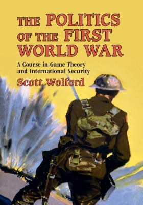 The Politics of the First World War: A Course in Game Theory and International Security by Scott Wolford