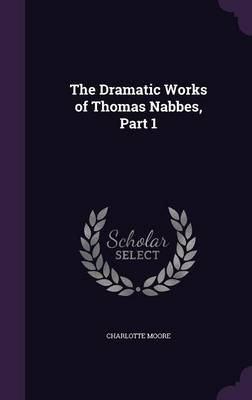 The Dramatic Works of Thomas Nabbes, Part 1 by Charlotte Moore