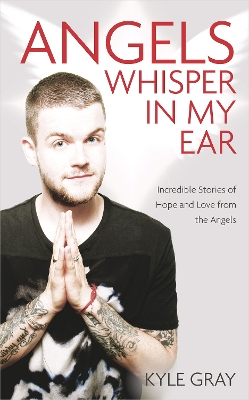 Angels Whisper In My Ear: Incredible Stories of Hope and Love From the Angels by Kyle Gray