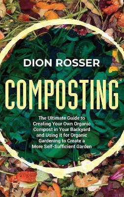 Composting: The Ultimate Guide to Creating Your Own Organic Compost in Your Backyard and Using It for Organic Gardening to Create a More Self-Sufficient Garden book