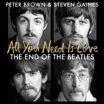All You Need Is Love: The End of the Beatles - An Oral History by Those Who Were There by Steven Gaines