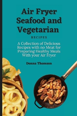 Air Fryer Seafood and Vegetarian Recipes: A Collection of Delicious Recipes with no Meat for Preparing Healthy Meals With your Air Fryer book