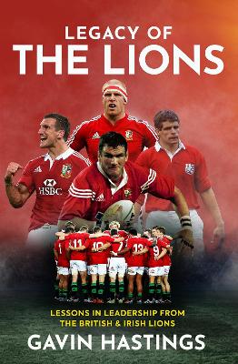 Legacy of the Lions: Lessons in Leadership from the British & Irish Lions by Gavin Hastings