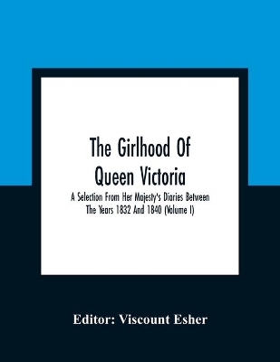 The Girlhood Of Queen Victoria: A Selection From Her Majesty'S Diaries Between The Years 1832 And 1840 (Volume I) by Viscount Esher