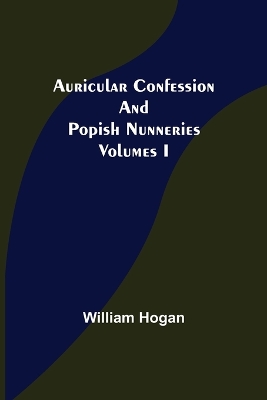 Auricular Confession and Popish Nunneries; Volumes I book
