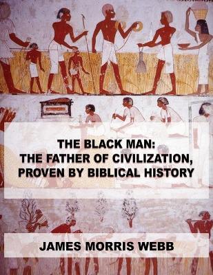 The Black Man: The Father of Civilization, Proven by Biblical History by James Morris Webb