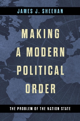 Making a Modern Political Order: The Problem of the Nation State by James J. Sheehan