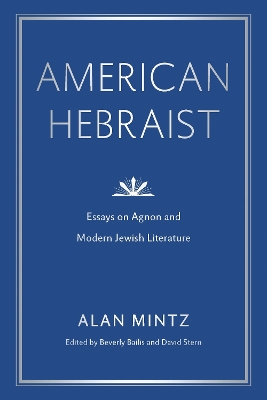 American Hebraist: Essays on Agnon and Modern Jewish Literature by Alan Mintz