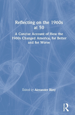 Reflecting on the 1960s at 50: A Concise Account of How the 1960s Changed America, for Better and for Worse by Alexander Riley