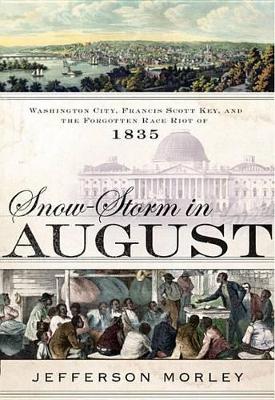 Snow-Storm in August: Washington City, Francis Scott Key, and the Forgotten Race Riot of 1835 by Jefferson Morley
