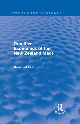Primitive Economics of the New Zealand Maori (Routledge Revivals) by Raymond Firth