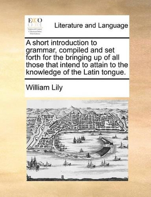 A Short Introduction to Grammar, Compiled and Set Forth for the Bringing Up of All Those That Intend to Attain to the Knowledge of the Latin Tongue. book