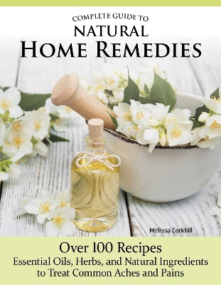 Complete Guide to Natural Home Remedies: Over 100 Recipes—Essential Oils, Herbs, and Natural Ingredients to Treat Common Aches and Pains book