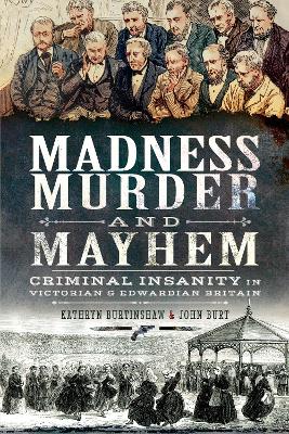 Madness, Murder and Mayhem: Criminal Insanity in Victorian and Edwardian Britain by Kathryn Burtinshaw