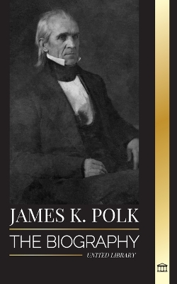 James K. Polk: The biography of the Speaker of the House of Representatives that became President and his conquest for America book