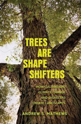 Trees Are Shape Shifters: How Cultivation, Climate Change, and Disaster Create Landscapes by Andrew S. Mathews