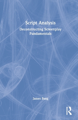 Script Analysis: Deconstructing Screenplay Fundamentals by James Bang