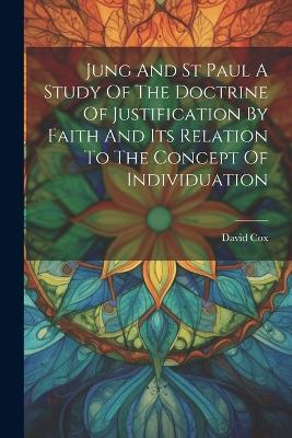 Jung And St Paul A Study Of The Doctrine Of Justification By Faith And Its Relation To The Concept Of Individuation by David Cox