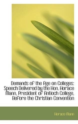 Demands of the Age on Colleges: Speech Delivered by the Hon. Horace Mann, President of Antioch Colle book