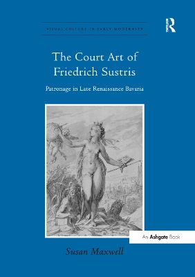 The Court Art of Friedrich Sustris: Patronage in Late Renaissance Bavaria book