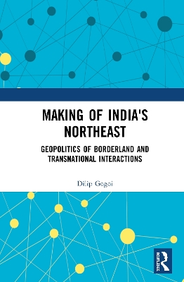 Making of India's Northeast: Geopolitics of Borderland and Transnational Interactions book