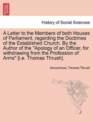 A Letter to the Members of Both Houses of Parliament, Regarding the Doctrines of the Established Church. by the Author of the Apology of an Officer, for Withdrawing from the Profession of Arms [i.E. Thomas Thrush]. book