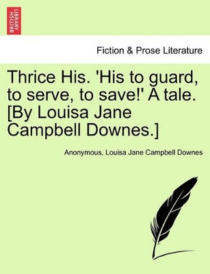 Thrice His. 'His to Guard, to Serve, to Save!' a Tale. [By Louisa Jane Campbell Downes.] book