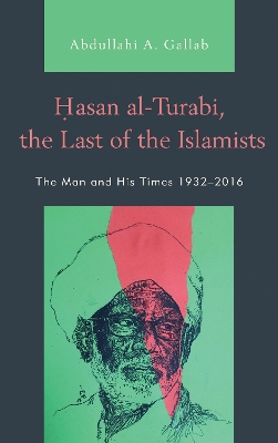 Hasan al-Turabi, the Last of the Islamists: The Man and His Times 1932–2016 by Abdullahi A. Gallab